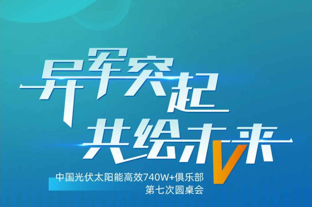 异军突起 共绘未来丨中国光伏太阳能高效740W+俱乐部第七次圆桌会议,召开在即!