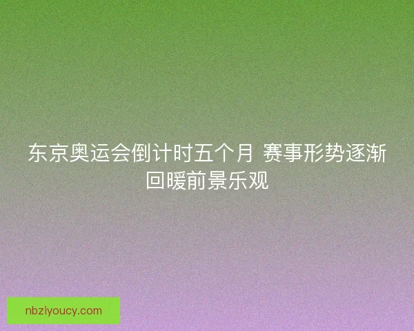 东京奥运会倒计时五个月 赛事形势逐渐回暖前景乐观